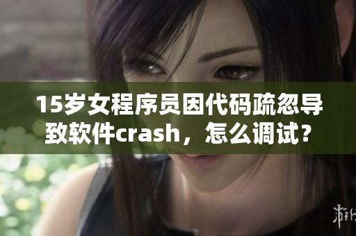 15岁女程序员因代码疏忽导致软件crash，怎么调试？