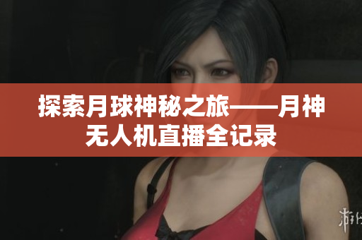 探索月球神秘之旅——月神无人机直播全记录