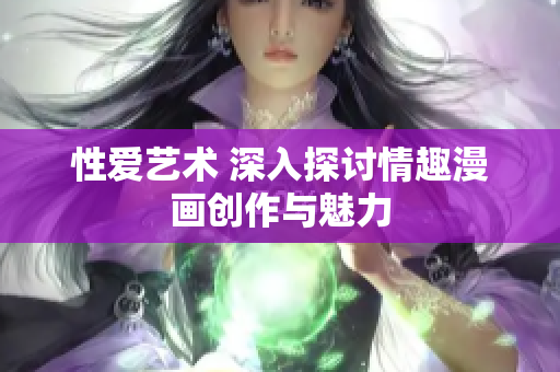 性爱艺术 深入探讨情趣漫画创作与魅力