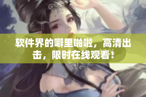 软件界的噼里啪啦，高清出击，限时在线观看！