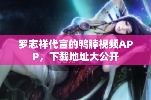 罗志祥代言的鸭脖视频APP，下载地址大公开