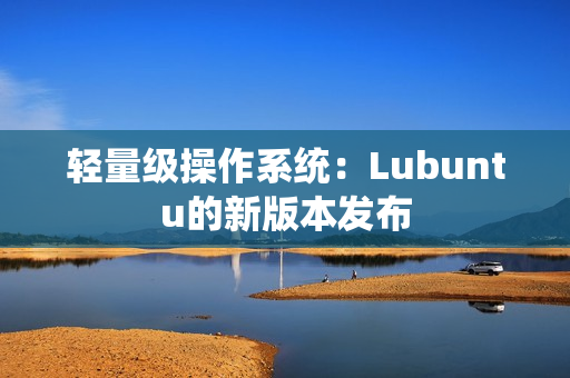 轻量级操作系统：Lubuntu的新版本发布