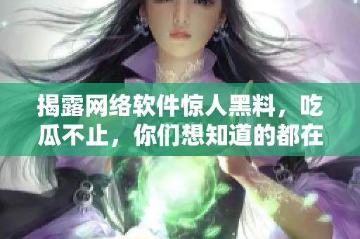 揭露网络软件惊人黑料，吃瓜不止，你们想知道的都在这里！