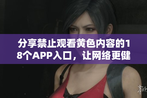 分享禁止观看黄色内容的18个APP入口，让网络更健康
