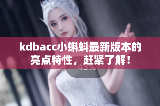 kdbacc小蝌蚪最新版本的亮点特性，赶紧了解！