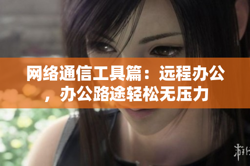 网络通信工具篇：远程办公，办公路途轻松无压力