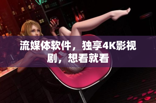流媒体软件，独享4K影视剧，想看就看