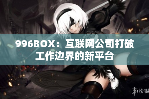 996BOX：互联网公司打破工作边界的新平台