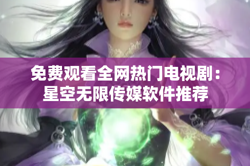 免费观看全网热门电视剧：星空无限传媒软件推荐