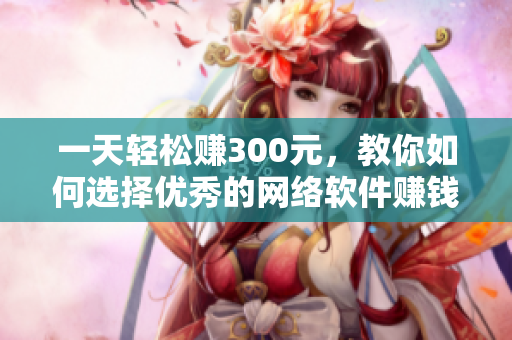一天轻松赚300元，教你如何选择优秀的网络软件赚钱！