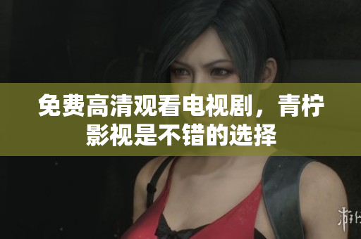 免费高清观看电视剧，青柠影视是不错的选择