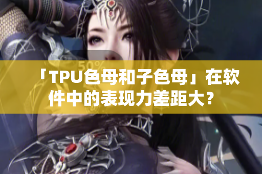 「TPU色母和子色母」在软件中的表现力差距大？