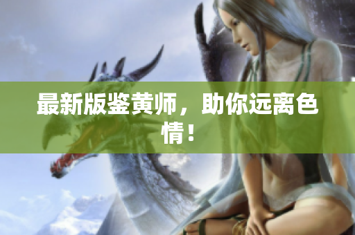 最新版鉴黄师，助你远离色情！