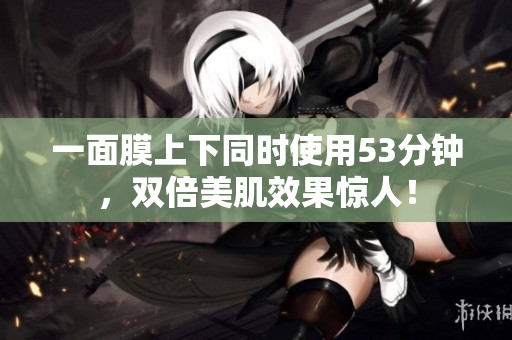 一面膜上下同时使用53分钟，双倍美肌效果惊人！