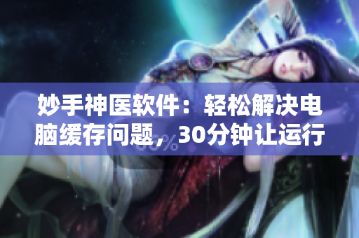 妙手神医软件：轻松解决电脑缓存问题，30分钟让运行如飞