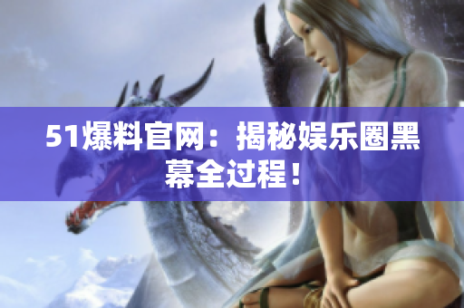 51爆料官网：揭秘娱乐圈黑幕全过程！