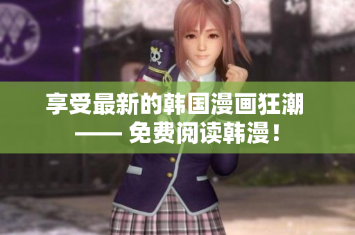 享受最新的韩国漫画狂潮 —— 免费阅读韩漫！
