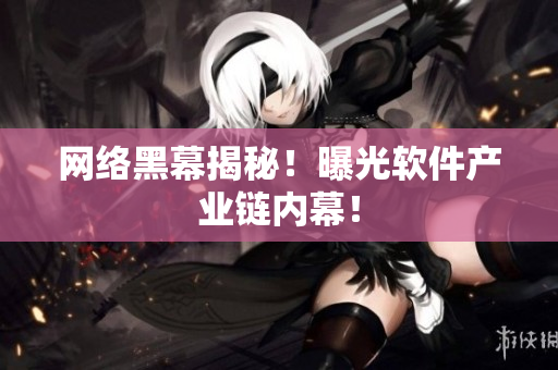 网络黑幕揭秘！曝光软件产业链内幕！