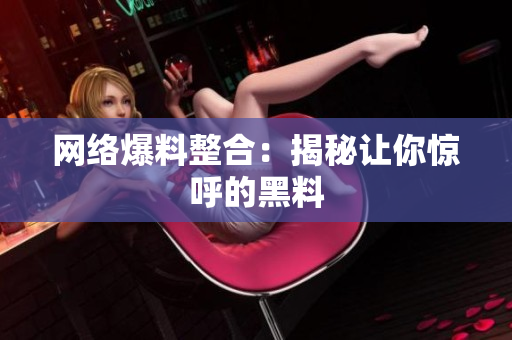 网络爆料整合：揭秘让你惊呼的黑料