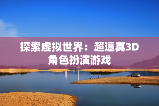 探索虚拟世界：超逼真3D角色扮演游戏