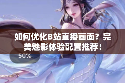 如何优化B站直播画面？完美魅影体验配置推荐！