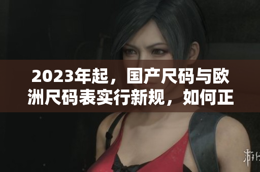 2023年起，国产尺码与欧洲尺码表实行新规，如何正确选择尺码？