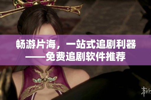 畅游片海，一站式追剧利器——免费追剧软件推荐