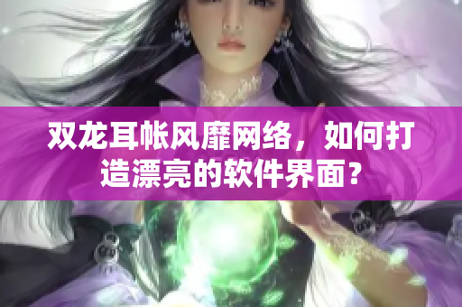 双龙耳帐风靡网络，如何打造漂亮的软件界面？
