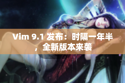 Vim 9.1 发布：时隔一年半，全新版本来袭