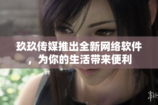 玖玖传媒推出全新网络软件，为你的生活带来便利