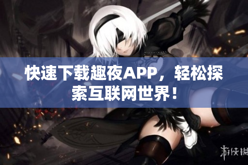 快速下载趣夜APP，轻松探索互联网世界！