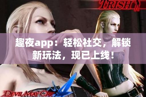 趣夜app：轻松社交，解锁新玩法，现已上线！
