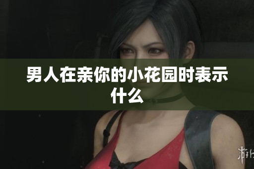 男人在亲你的小花园时表示什么