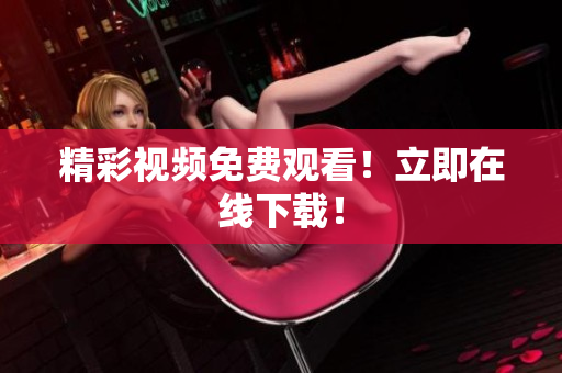精彩视频免费观看！立即在线下载！