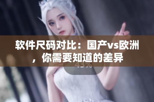 软件尺码对比：国产vs欧洲，你需要知道的差异