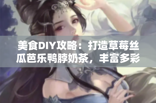 美食DIY攻略：打造草莓丝瓜芭乐鸭脖奶茶，丰富多彩的装饰元素！