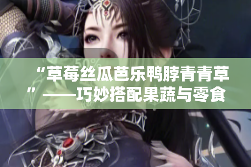 “草莓丝瓜芭乐鸭脖青青草”——巧妙搭配果蔬与零食的美味组合