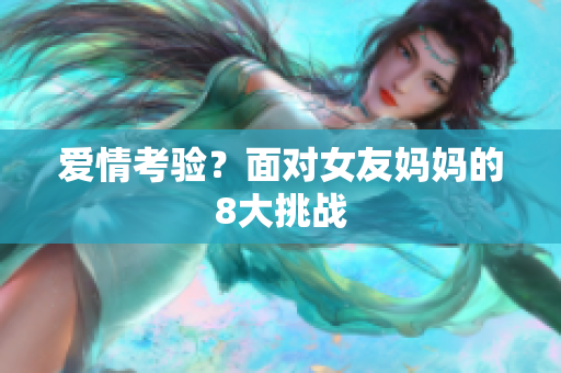 爱情考验？面对女友妈妈的8大挑战