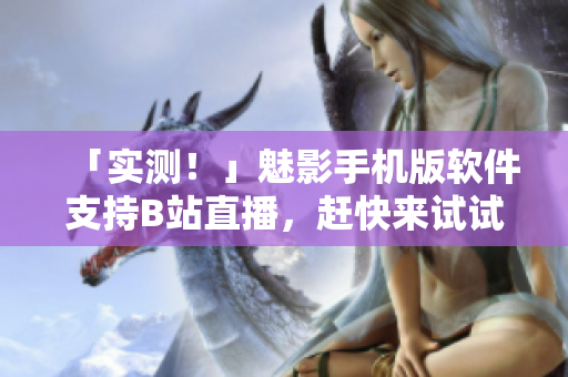「实测！」魅影手机版软件支持B站直播，赶快来试试吧