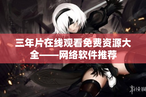 三年片在线观看免费资源大全——网络软件推荐