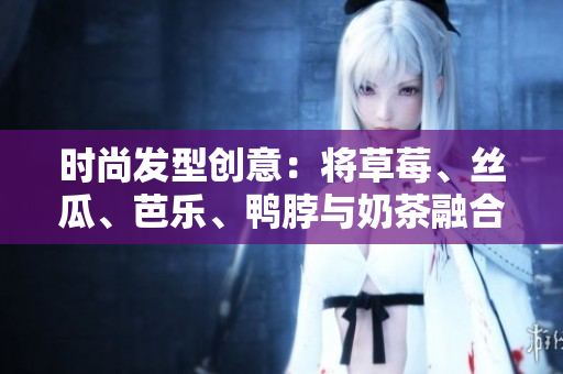 时尚发型创意：将草莓、丝瓜、芭乐、鸭脖与奶茶融合于头发