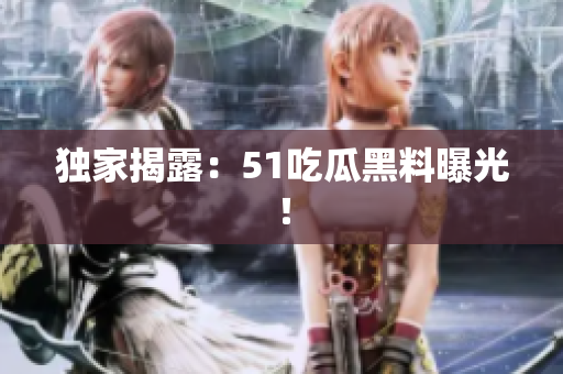 独家揭露：51吃瓜黑料曝光！