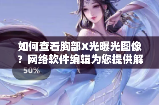 如何查看胸部X光曝光图像？网络软件编辑为您提供解决方案。