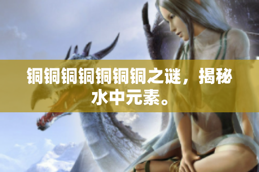 铜铜铜铜铜铜铜之谜，揭秘水中元素。