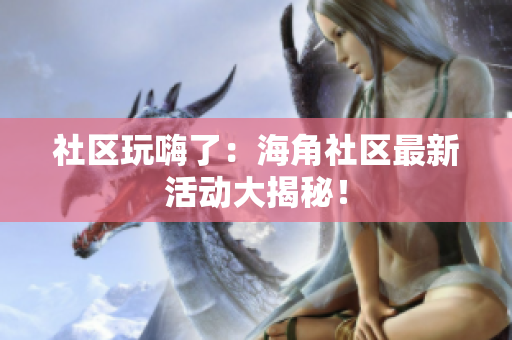 社区玩嗨了：海角社区最新活动大揭秘！