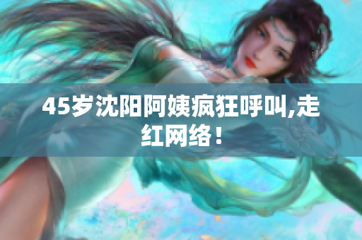 45岁沈阳阿姨疯狂呼叫,走红网络！
