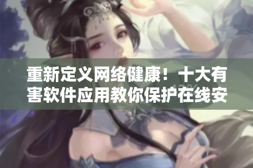 重新定义网络健康！十大有害软件应用教你保护在线安全