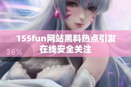 155fun网站黑料热点引发在线安全关注
