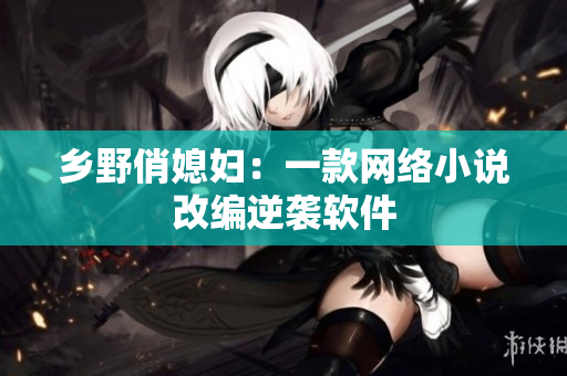 乡野俏媳妇：一款网络小说改编逆袭软件