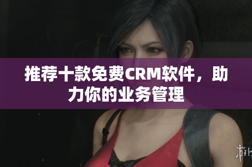 推荐十款免费CRM软件，助力你的业务管理